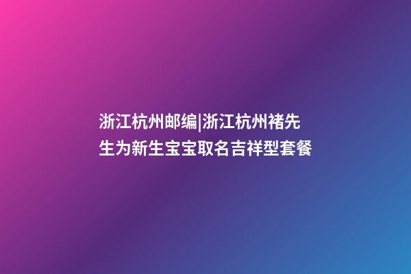 浙江杭州邮编|浙江杭州褚先生为新生宝宝取名吉祥型套餐-第1张-公司起名-玄机派